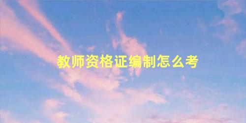 教师资格证编制怎么考 考教师资格证需要什么条件