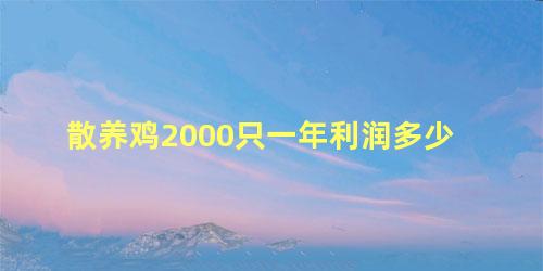 散养鸡2000只一年利润多少 散养土鸡怎么养殖