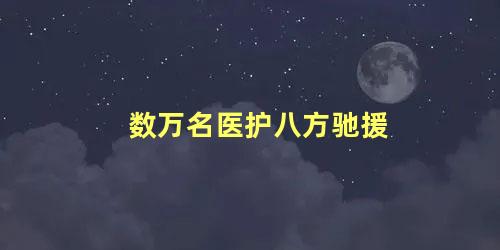 数万名医护八方驰援，感动天，感动地