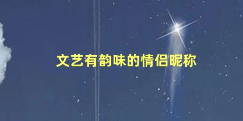 文艺有韵味的情侣昵称 情侣网名文艺有内涵