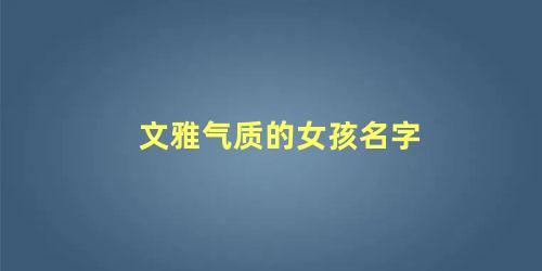 文雅气质的女孩名字 女孩名字简单大方洋气