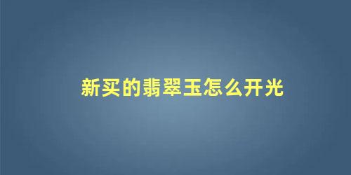 新买的翡翠玉怎么开光 新买的翡翠观音要不要开光