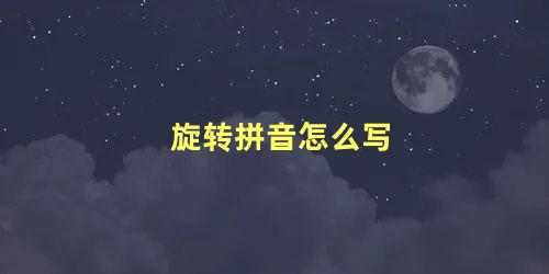 旋转拼音怎么写 旋转读音究竟怎么读