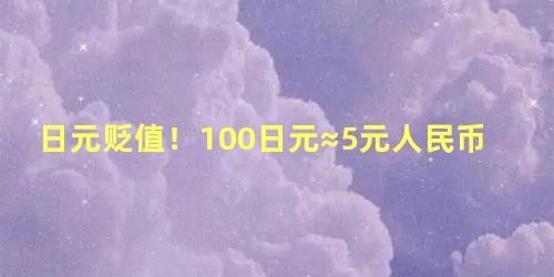 日元贬值！100日元≈5元人民币，日元贬值人民币