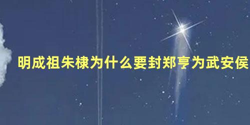 明成祖朱棣为什么要封郑亨为武安侯 朱棣为