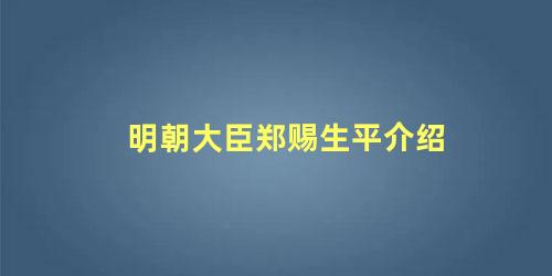 明朝大臣郑赐生平介绍 明朝朱元璋时期大臣