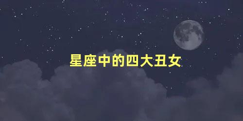 星座中的四大丑女 十二星座女生漂亮排名