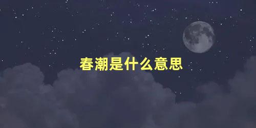 春潮是什么意思 春潮、冬越是什么意思