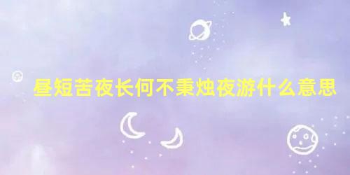 昼短苦夜长何不秉烛夜游什么意思 昼短苦夜