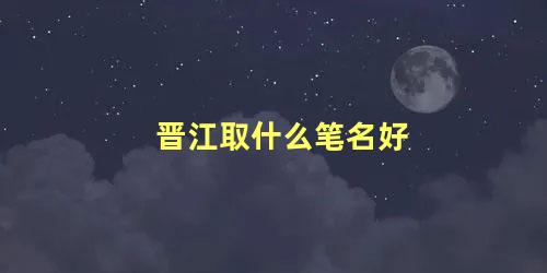 晋江取什么笔名好