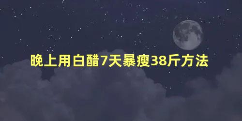 晚上用白醋7天暴瘦38斤方法，为什么喝了白醋