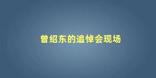 曾绍东的追悼会现场，程镕时遗体告别仪式