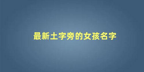 最新土字旁的女孩名字 土字旁的字洋气女孩