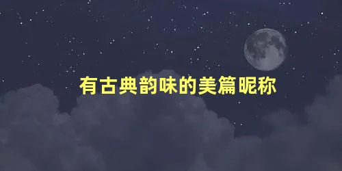 有古典韵味的美篇昵称 美篇的唯美名字