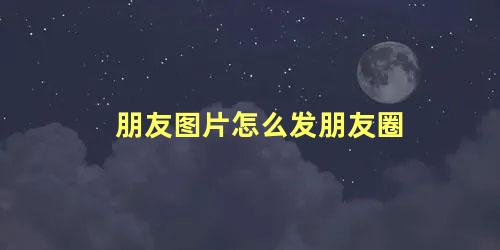 朋友图片怎么发朋友圈