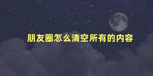 朋友圈怎么清空所有的内容