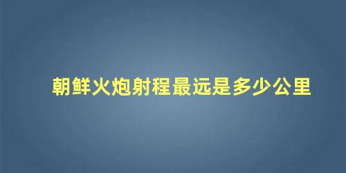 朝鲜火炮射程最远是多少公里