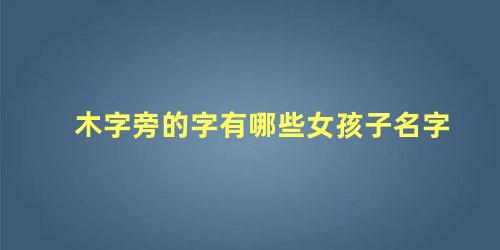 木字旁的字有哪些女孩子名字 木字旁寓意好的字女孩