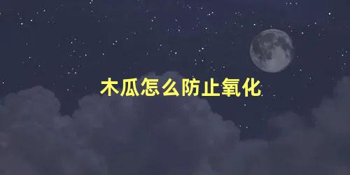 木瓜怎么防止氧化 青木瓜怎么保存