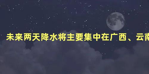 未来两天降水将主要集中在广西、云南