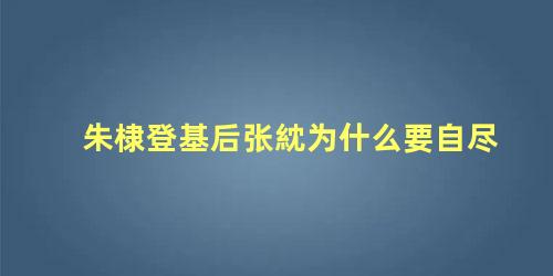 朱棣登基后张紞为什么要自尽，朱棣登基后为什