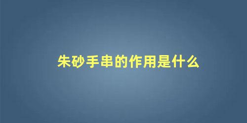 朱砂手串的作用是什么 天然朱砂手串的功效与作用