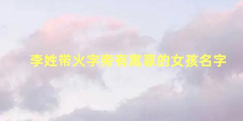 李姓带火字旁有寓意的女孩名字 火字旁的女孩名字大全有寓意