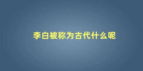 李白被称为古代什么呢