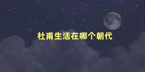 杜甫生活在哪个朝代 杜甫的传世名言