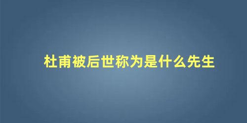 杜甫被后世称为是什么先生 杜甫和杜牧被后