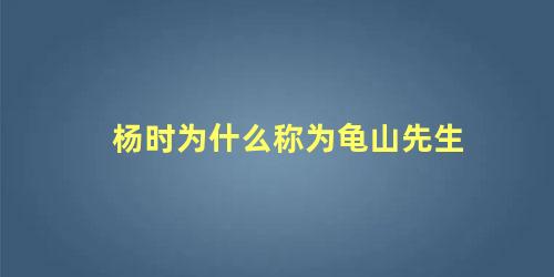 杨时为什么称为龟山先生