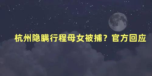 杭州隐瞒行程母女被捕？官方回应