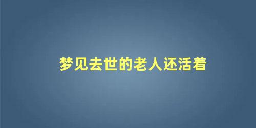 梦见去世的老人还活着 梦见死去的老人好不好