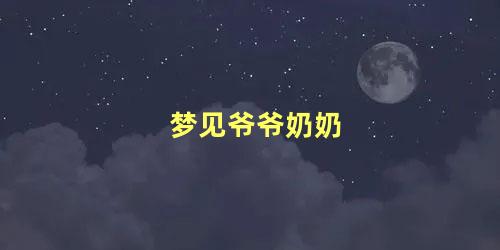 梦见爷爷奶奶 梦见死去的奶奶爷爷