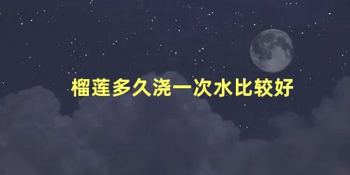 榴莲多久浇一次水比较好 榴莲怎么种植