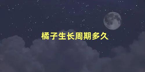 橘子生长周期多久 橘子的生长季节与环境