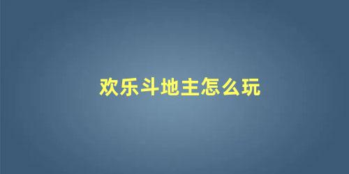 欢乐斗地主怎么玩 斗地主怎么玩详细