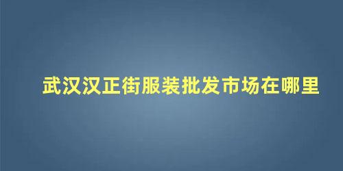 武汉汉正街服装批发市场在哪里