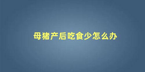 母猪产后吃食少怎么办，猪后腿无力站不起来用什么药