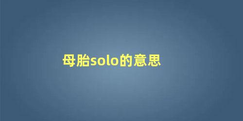 母胎solo的意思 怎么判断一个人是母胎solo