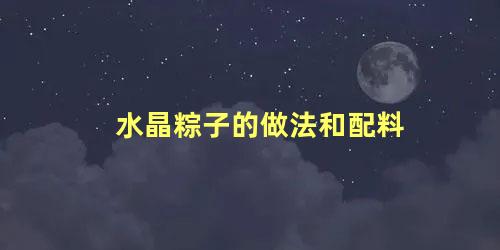 水晶粽子的做法和配料 水晶粽子怎么做