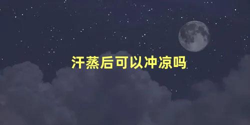 汗蒸后可以冲凉吗 为什么汗蒸后不能洗澡