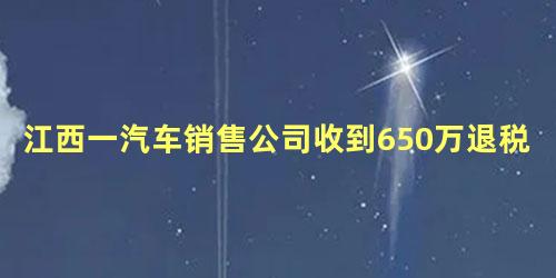 江西一汽车销售公司收到650万退税