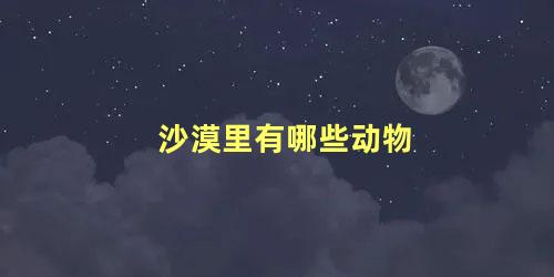 沙漠里有哪些动物 适合在沙漠里生活的动物