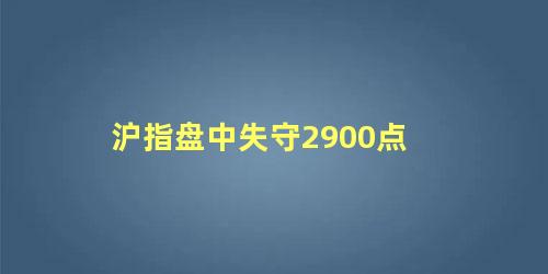 沪指盘中失守2900点