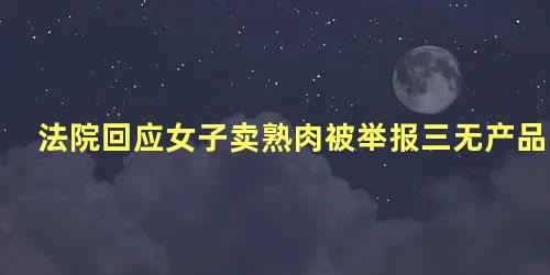 法院回应女子卖熟肉被举报三无产品,举报售