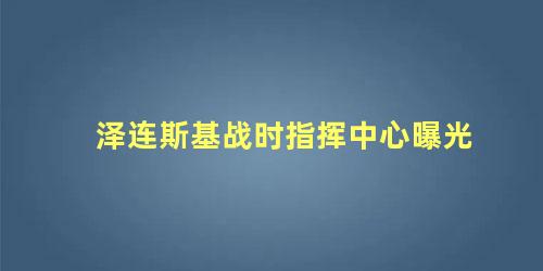 泽连斯基战时指挥中心曝光