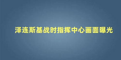 泽连斯基战时指挥中心画面曝光