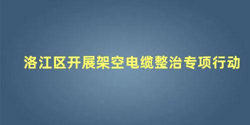 洛江区开展架空电缆整治专项行动