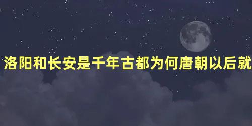 洛阳和长安是千年古都为何唐朝以后就没有朝